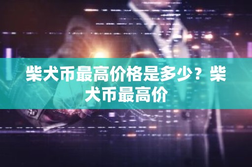 柴犬币最高价格是多少？柴犬币最高价