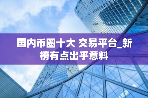 国内币圈十大 交易平台_新榜有点出乎意料