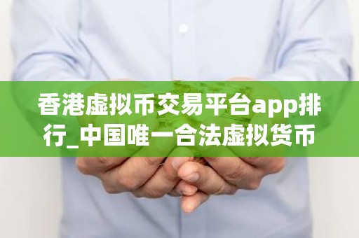 香港虚拟币交易平台app排行_中国唯一合法虚拟货币交易平台