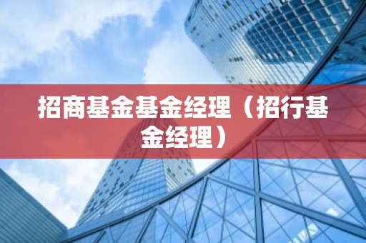 招商基金基金经理（招行基金经理）