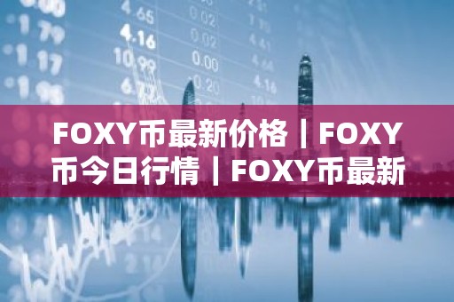 FOXY币最新价格｜FOXY币今日行情｜FOXY币最新消息