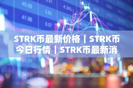 STRK币最新价格｜STRK币今日行情｜STRK币最新消息