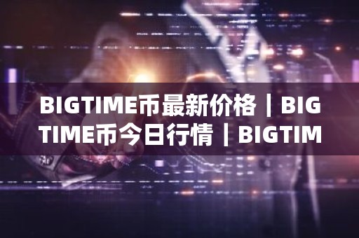 BIGTIME币最新价格｜BIGTIME币今日行情｜BIGTIME币最新消息