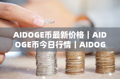 AIDOGE币最新价格｜AIDOGE币今日行情｜AIDOGE币最新消息