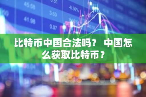 比特币中国合法吗？ 中国怎么获取比特币？
