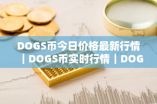 DOGS币今日价格最新行情｜DOGS币实时行情｜DOGS币今日最新走势