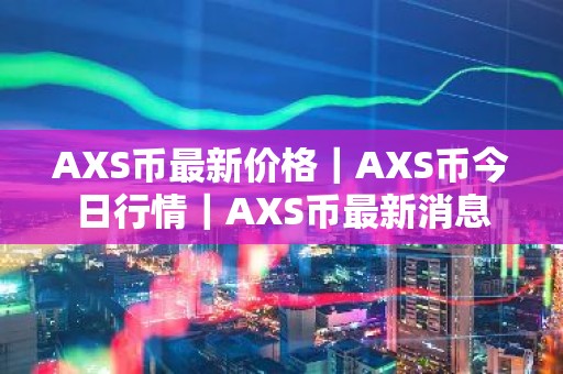 AXS币最新价格｜AXS币今日行情｜AXS币最新消息