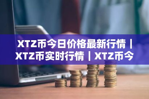 XTZ币今日价格最新行情｜XTZ币实时行情｜XTZ币今日最新走势