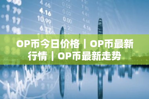 OP币今日价格｜OP币最新行情｜OP币最新走势