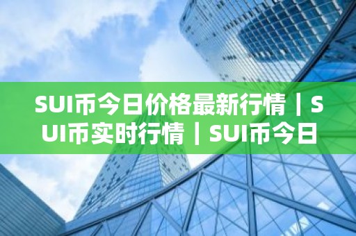 SUI币今日价格最新行情｜SUI币实时行情｜SUI币今日最新走势