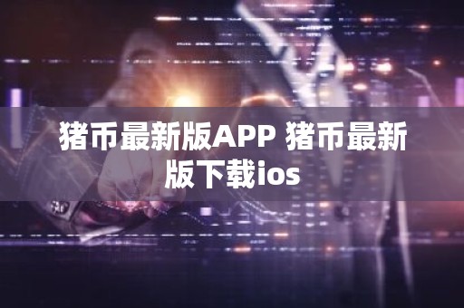 猪币最新版APP 猪币最新版下载ios