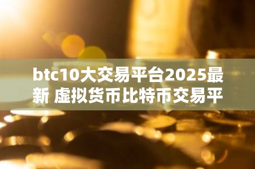 btc10大交易平台2025最新 虚拟货币比特币交易平台有什么?