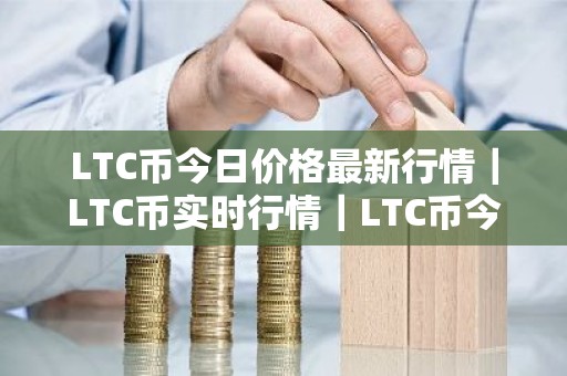 LTC币今日价格最新行情｜LTC币实时行情｜LTC币今日最新走势