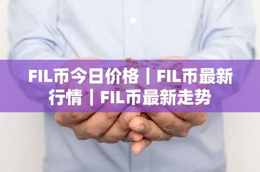 FIL币今日价格｜FIL币最新行情｜FIL币最新走势
