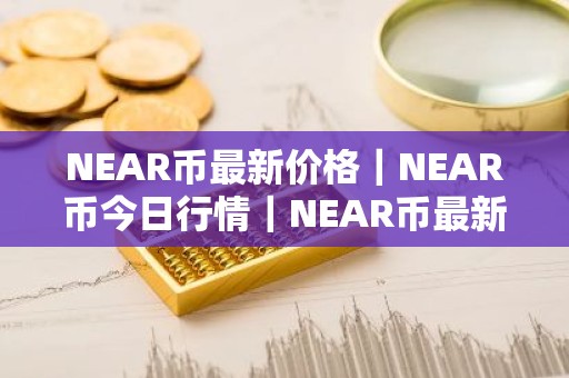 NEAR币最新价格｜NEAR币今日行情｜NEAR币最新消息