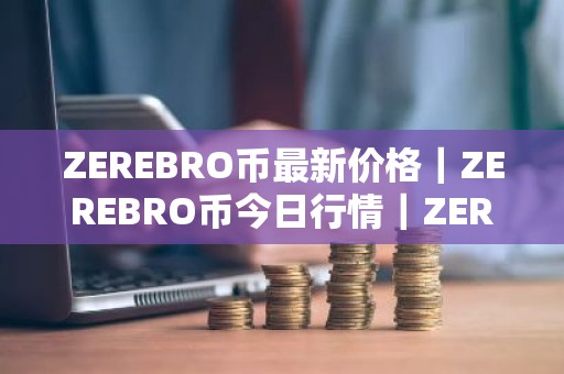 ZEREBRO币最新价格｜ZEREBRO币今日行情｜ZEREBRO币最新消息