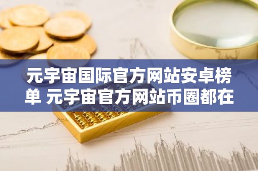 元宇宙国际官方网站安卓榜单 元宇宙官方网站币圈都在用介绍