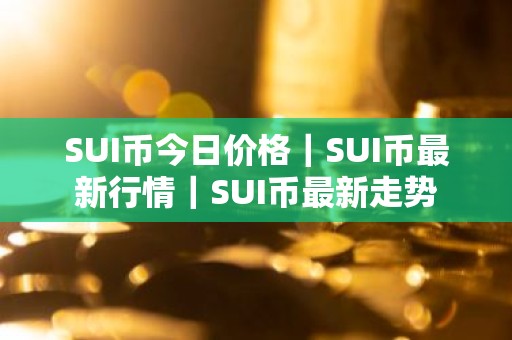 SUI币今日价格｜SUI币最新行情｜SUI币最新走势