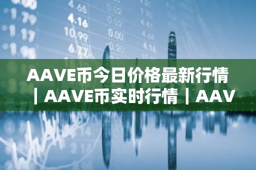 AAVE币今日价格最新行情｜AAVE币实时行情｜AAVE币今日最新走势