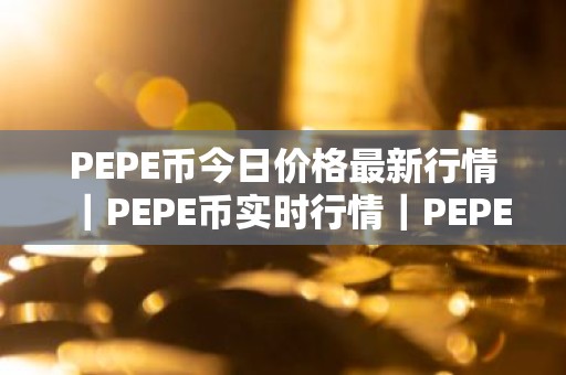 PEPE币今日价格最新行情｜PEPE币实时行情｜PEPE币今日最新走势