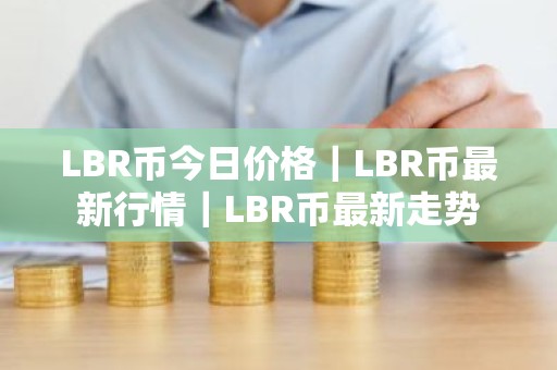 LBR币今日价格｜LBR币最新行情｜LBR币最新走势