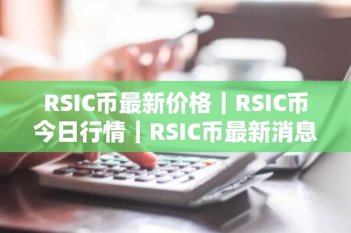RSIC币最新价格｜RSIC币今日行情｜RSIC币最新消息
