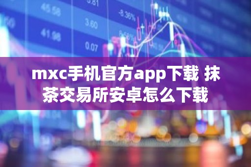 mxc手机官方app下载 抹茶交易所安卓怎么下载