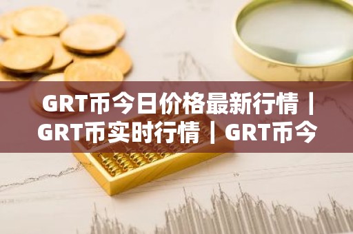 GRT币今日价格最新行情｜GRT币实时行情｜GRT币今日最新走势