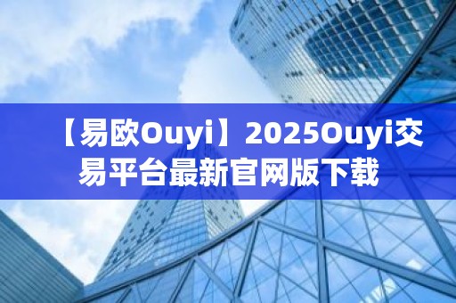 【易欧Ouyi】2025Ouyi交易平台最新官网版下载