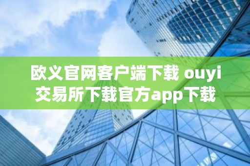 欧义官网客户端下载 ouyi交易所下载官方app下载
