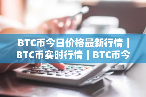 BTC币今日价格最新行情｜BTC币实时行情｜BTC币今日最新走势