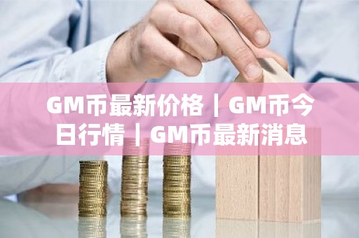 GM币最新价格｜GM币今日行情｜GM币最新消息