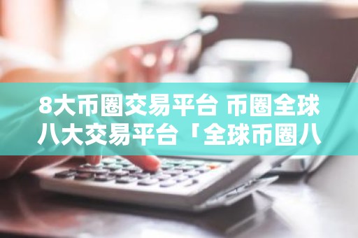 8大币圈交易平台 币圈全球八大交易平台「全球币圈八大交易平台排行」