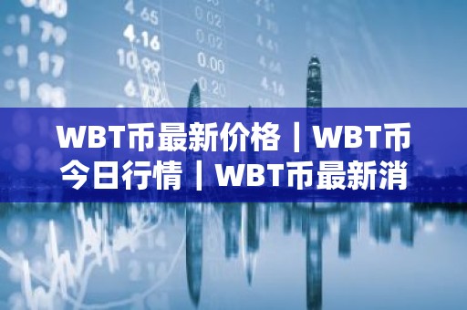 WBT币最新价格｜WBT币今日行情｜WBT币最新消息