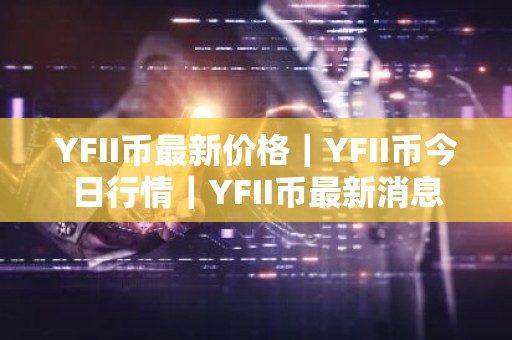 YFII币最新价格｜YFII币今日行情｜YFII币最新消息