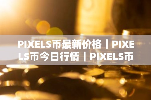 PIXELS币最新价格｜PIXELS币今日行情｜PIXELS币最新消息