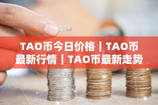 TAO币今日价格｜TAO币最新行情｜TAO币最新走势