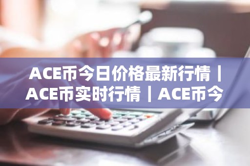 ACE币今日价格最新行情｜ACE币实时行情｜ACE币今日最新走势