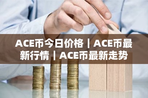 ACE币今日价格｜ACE币最新行情｜ACE币最新走势