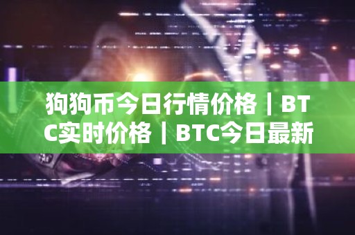 狗狗币今日行情价格｜BTC实时价格｜BTC今日最新走势