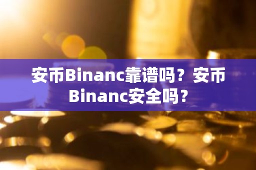 安币Binanc靠谱吗？安币Binanc安全吗？