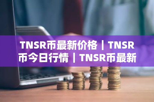 TNSR币最新价格｜TNSR币今日行情｜TNSR币最新消息