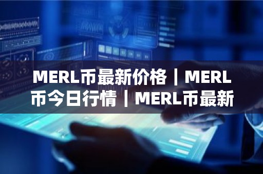 MERL币最新价格｜MERL币今日行情｜MERL币最新消息