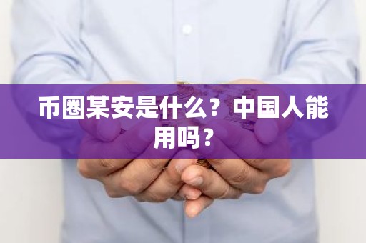 币圈某安是什么？中国人能用吗？