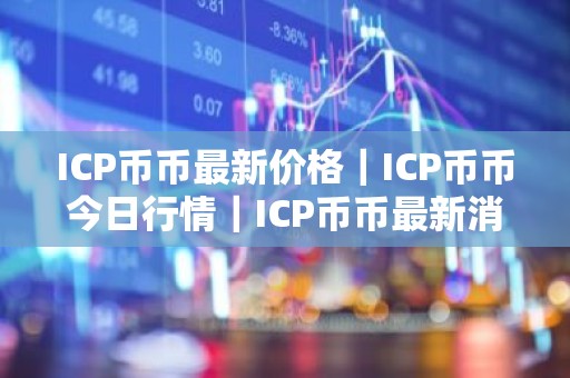 ICP币币最新价格｜ICP币币今日行情｜ICP币币最新消息