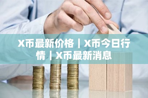 X币最新价格｜X币今日行情｜X币最新消息