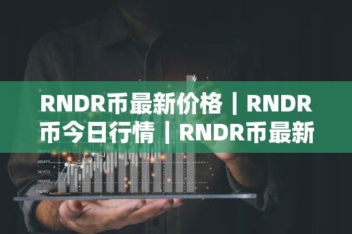 RNDR币最新价格｜RNDR币今日行情｜RNDR币最新消息