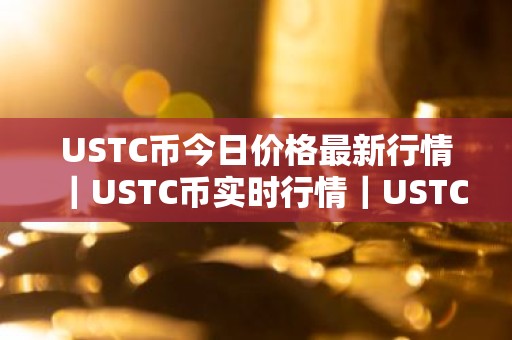 USTC币今日价格最新行情｜USTC币实时行情｜USTC币今日最新走势