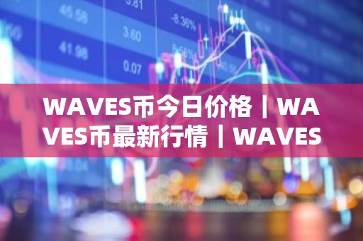 WAVES币今日价格｜WAVES币最新行情｜WAVES币最新走势