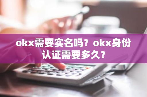 okx需要实名吗？okx身份认证需要多久？